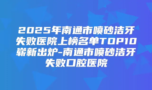 2025年南通市喷砂洁牙失败医院上榜名单TOP10崭新出炉-南通市喷砂洁牙失败口腔医院