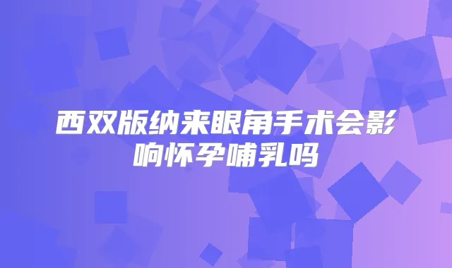 西双版纳来眼角手术会影响怀孕哺乳吗