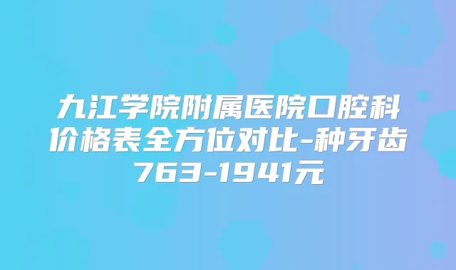 九江学院附属医院口腔科价格表全方位对比-种牙齿763-1941元