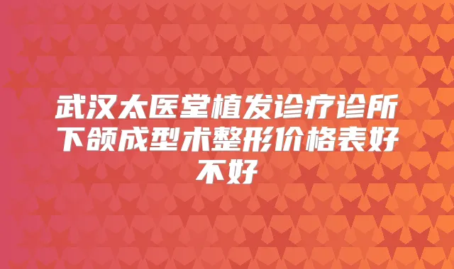 武汉太医堂植发诊疗诊所下颌成型术整形价格表好不好