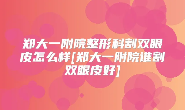 郑大一附院整形科割双眼皮怎么样[郑大一附院谁割双眼皮好]