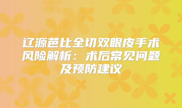 辽源芭比全切双眼皮手术风险解析:术后常见问题及预防建议