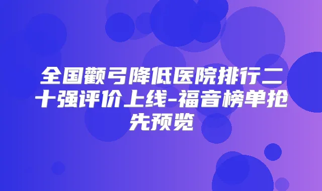 全国颧弓降低医院排行二十强评价上线-福音榜单抢先预览