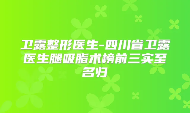 卫露整形医生-四川省卫露医生腿吸脂术榜前三实至名归