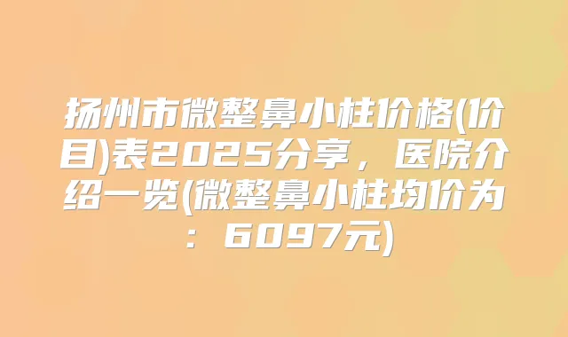 扬州市微整鼻小柱价格(价目)表2025分享,医院介绍一览(微整鼻小柱均价为:6097元)