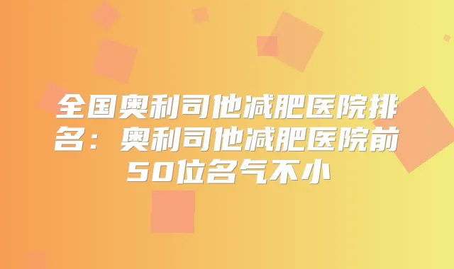 全国奥利司他减肥医院排名:奥利司他减肥医院前50位名气不小