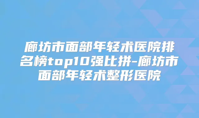 廊坊市面部年轻术医院排名榜top10强比拼-廊坊市面部年轻术整形医院
