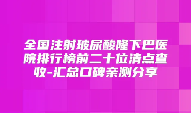 全国注射玻尿酸隆下巴医院排行榜前二十位清点查收-汇总口碑亲测分享