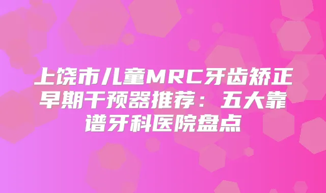 title="上饶市儿童MRC牙齿矫正早期干预器推荐：五大靠谱牙科医院盘点"