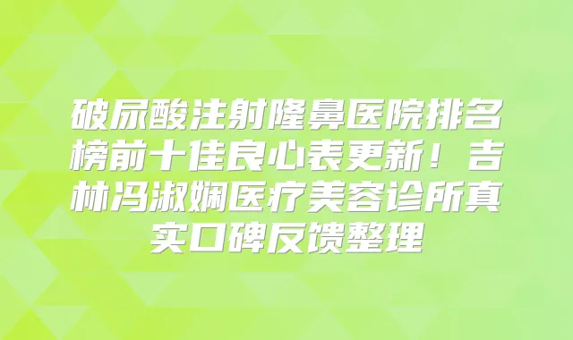 破尿酸注射隆鼻医院排名榜前十佳良心表更新！吉林冯淑娴医疗美容诊所真实口碑反馈整理