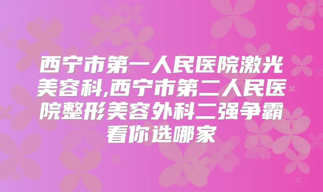 西宁市第一人民医院激光美容科,西宁市第二人民医院整形美容外科二强争霸看你选哪家