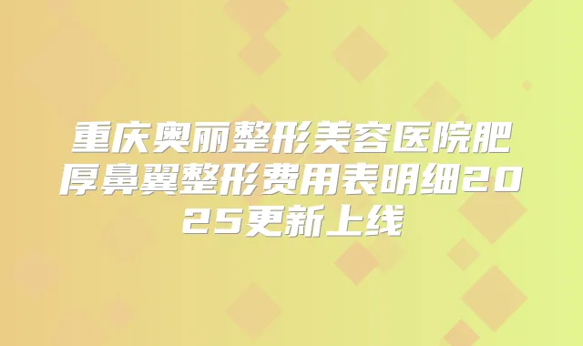 重庆奥丽整形美容医院肥厚鼻翼整形费用表明细2025更新上线