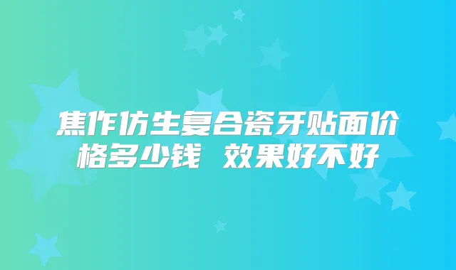 焦作仿生复合瓷牙贴面价格多少钱 效果好不好