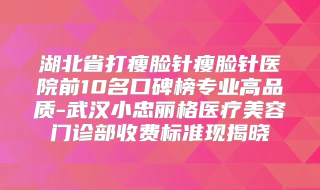 湖北省打瘦脸针瘦脸针医院前10名口碑榜专业高品质-武汉小忠丽格医疗美容门诊部收费标准现揭晓