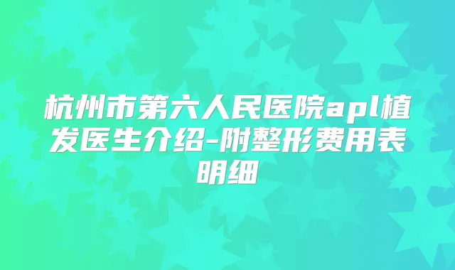 杭州市第六人民医院apl植发医生介绍-附整形费用表明细