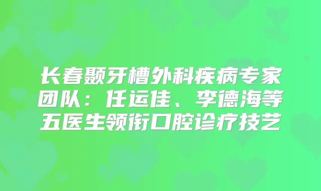 长春颞牙槽外科疾病专家团队:任运佳、李德海等五医生领衔口腔诊疗技艺