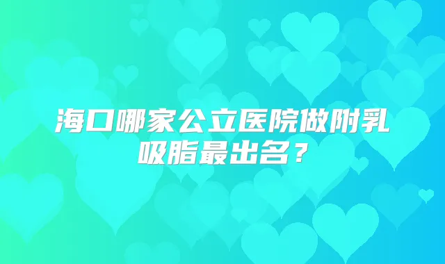 海口哪家公立医院做附乳吸脂出名？