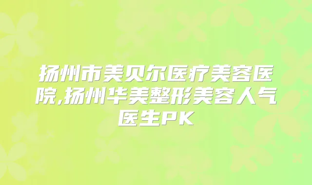 扬州市美贝尔医疗美容医院,扬州华美整形美容人气医生PK