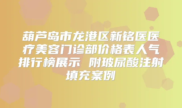 葫芦岛市龙港区新铭医医疗美容门诊部价格表人气排行榜展示 附玻尿酸注射填充案例