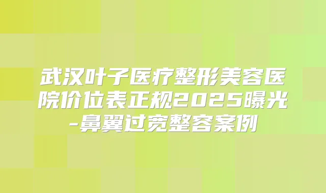 武汉叶子医疗整形美容医院价位表正规2025曝光-鼻翼过宽整容案例
