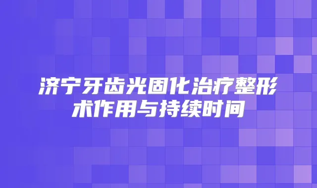 济宁牙齿光固化整形术作用与持续时间