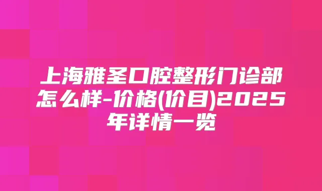 上海雅圣口腔整形门诊部怎么样-价格(价目)2025年详情一览