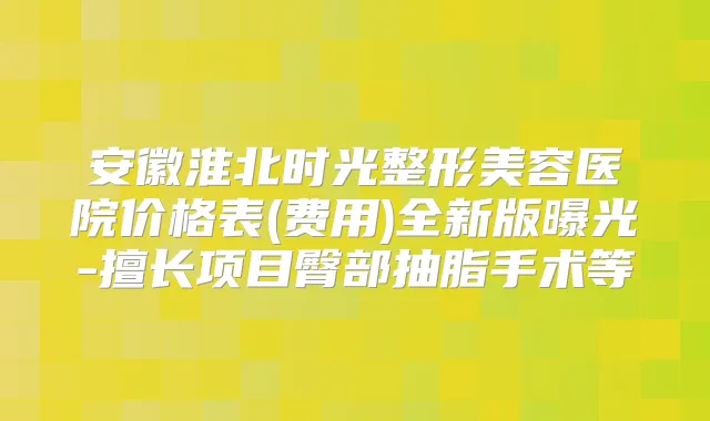 安徽淮北时光整形美容医院价格表(费用)全新版曝光-擅长项目臀部抽脂手术等