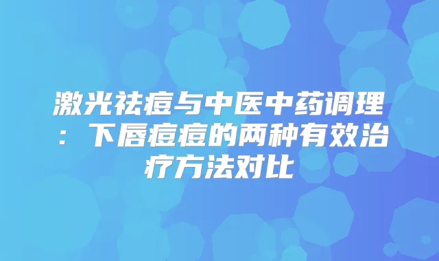激光祛痘与中医中药调理：下唇痘痘的两种有效方法对比