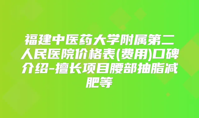 福建中医药大学附属第二人民医院价格表(费用)口碑介绍-擅长项目腰部抽脂减肥等
