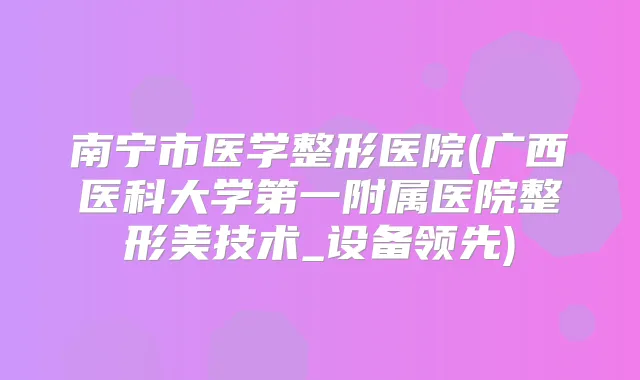 南宁市医学整形医院(广西医科大学第一附属医院整形美技术_设备领先)