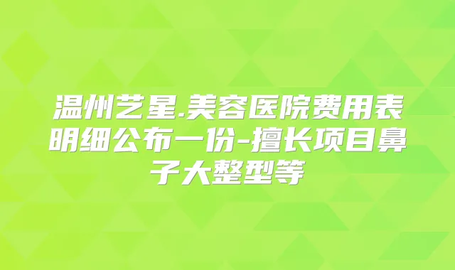温州艺星.美容医院费用表明细公布一份-擅长项目鼻子大整型等