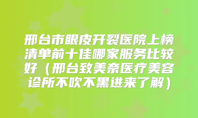 邢台市眼皮开裂医院上榜清单前十佳哪家服务比较好（邢台致美奈医疗美容诊所不吹不黑进来了解）