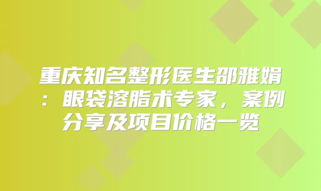 重庆知名整形医生邵雅娟:眼袋溶脂术专家,案例分享及项目价格一览