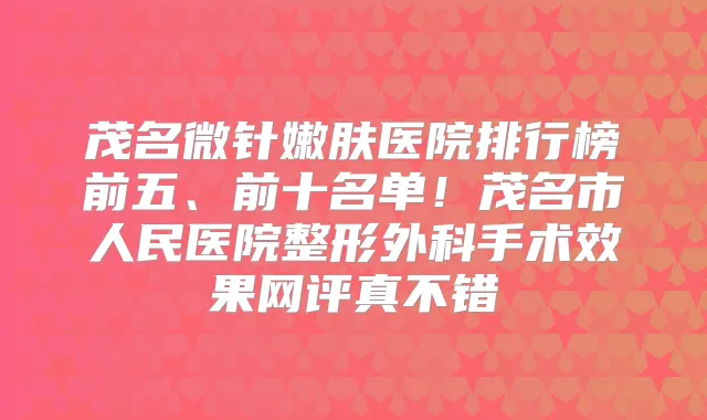 茂名微针嫩肤医院排行榜前五、前十名单！茂名市人民医院整形外科手术效果网评真不错