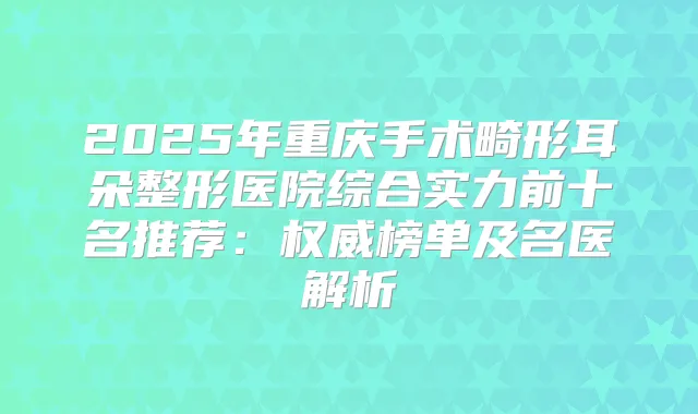 2025年重庆手术畸形耳朵整形医院综合实力前十名推荐:榜单及名医解析