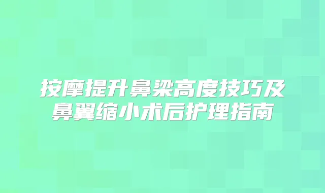 按摩提升鼻梁高度技巧及鼻翼缩小术后护理指南