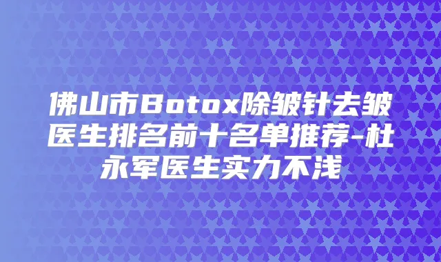 佛山市Botox除皱针去皱医生排名前十名单推荐-杜永军医生实力不浅