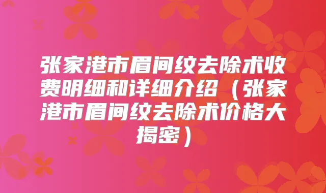 张家港市眉间纹去除术收费明细和详细介绍(张家港市眉间纹去除术价格大揭密)