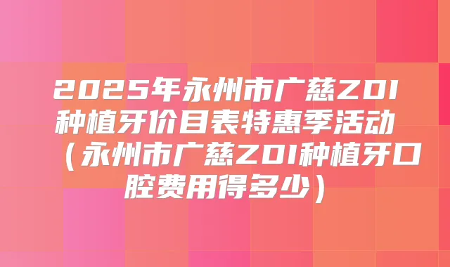 2025年永州市广慈ZDI种植牙价目表特惠季活动（永州市广慈ZDI种植牙口腔费用得多少）