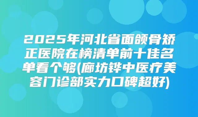2025年河北省面颌骨矫正医院在榜清单前十佳名单看个够(廊坊铧中医疗美容门诊部实力口碑超好)