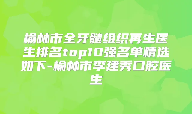 榆林市全牙髓组织再生医生排名top10强名单精选如下-榆林市李建秀口腔医生