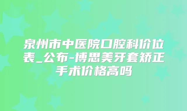 泉州市中医院口腔科价位表_公布-博思美牙套矫正手术价格高吗