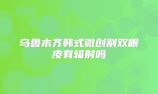 乌鲁木齐韩式微创割双眼皮有辐射吗