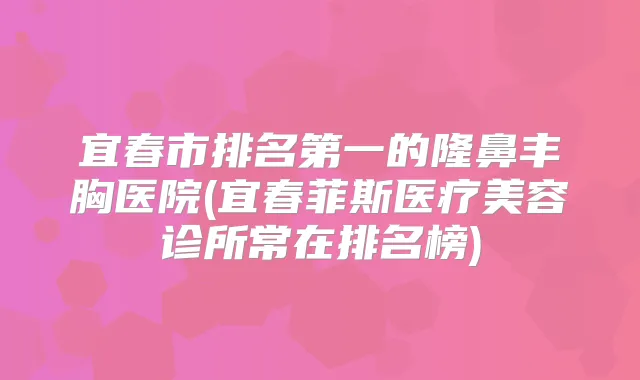 宜春市的隆鼻丰胸医院(宜春菲斯医疗美容诊所常在排名榜)