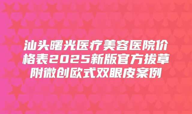 汕头曙光医疗美容医院价格表2025新版官方拔草附微创欧式双眼皮案例
