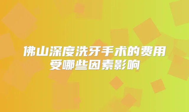 佛山深度洗牙手术的费用受哪些因素影响