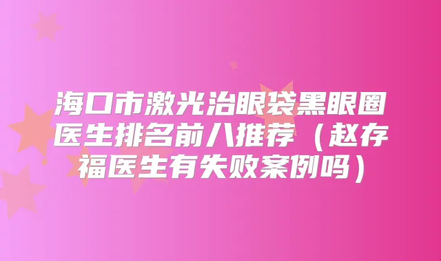 海口市激光治眼袋黑眼圈医生排名前八推荐(赵存福医生有失败案例吗)