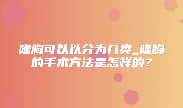 隆胸可以以分为几类_隆胸的手术方法是怎样的？