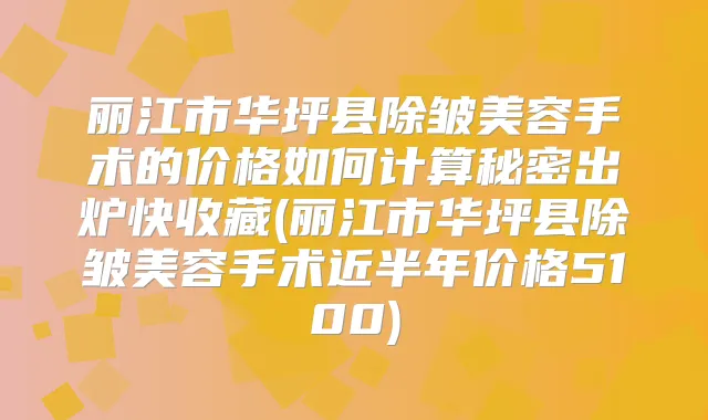 丽江市华坪县除皱美容手术的价格如何计算秘密出炉快收藏(丽江市华坪县除皱美容手术近半年价格5100)