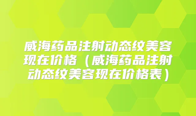 威海药品注射动态纹美容现在价格(威海药品注射动态纹美容现在价格表)